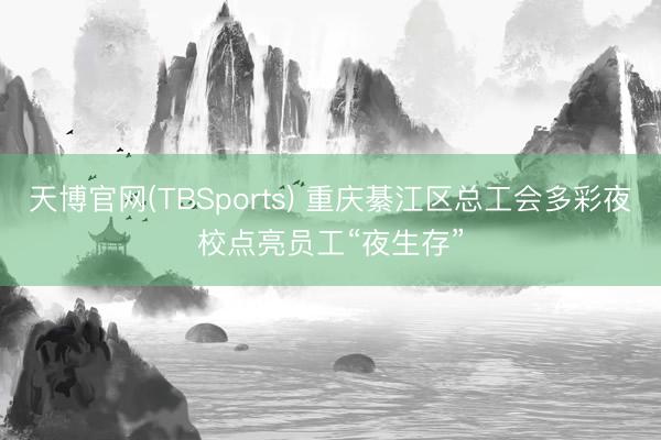 天博官网(TBSports) 重庆綦江区总工会多彩夜校点亮员工“夜生存”