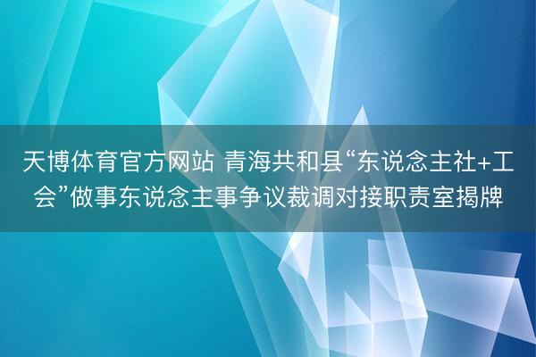 天博体育官方网站 青海共和县“东说念主社+工会”做事东说念主事争议裁调对接职责室揭牌