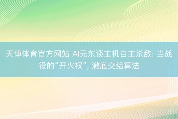 天博体育官方网站 AI无东谈主机自主杀敌: 当战役的“开火权”， 澈底交给算法