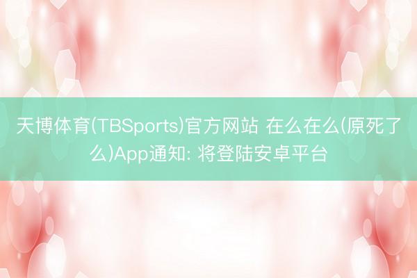天博体育(TBSports)官方网站 在么在么(原死了么)App通知: 将登陆安卓平台