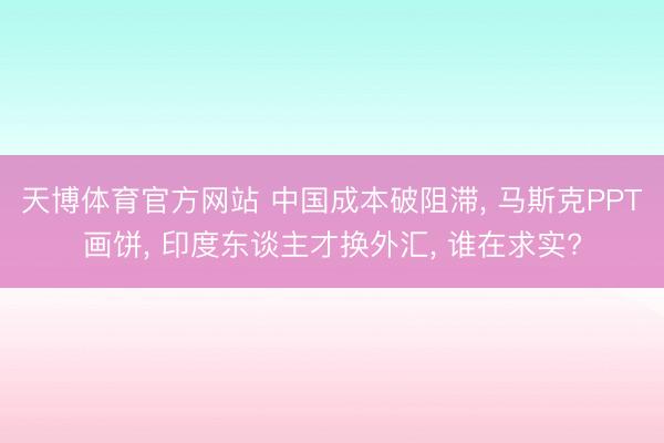 天博体育官方网站 中国成本破阻滞， 马斯克PPT画饼， 印度东谈主才换外汇， 谁在求实?
