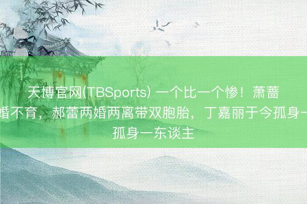 天博官网(TBSports) 一个比一个惨！萧蔷57岁不婚不育，郝蕾两婚两离带双胞胎，丁嘉丽于今孤身一东谈主