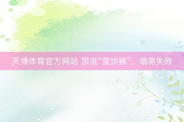 天博体育官方网站 顶流“雪饼猴”，塌房失败