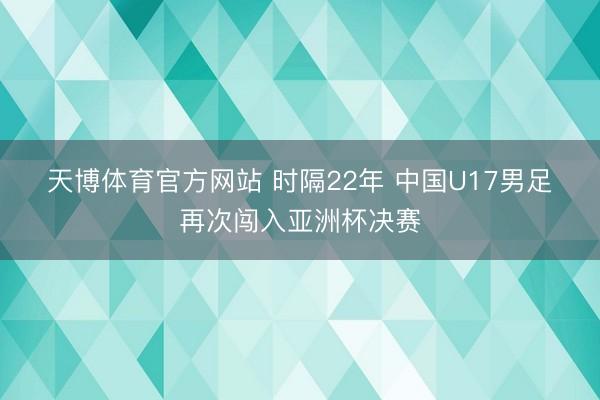 天博体育官方网站 时隔22年 中国U17男足再次闯入亚洲杯决赛