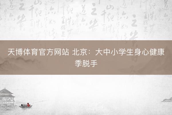 天博体育官方网站 北京：大中小学生身心健康季脱手