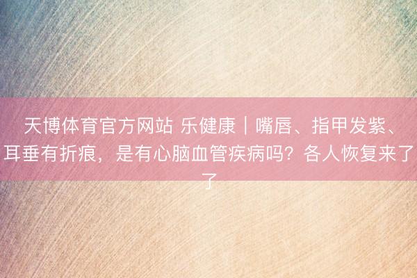 天博体育官方网站 乐健康｜嘴唇、指甲发紫、耳垂有折痕，是有心脑血管疾病吗？各人恢复来了