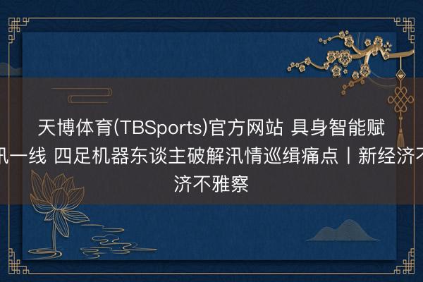 天博体育(TBSports)官方网站 具身智能赋能防汛一线 四足机器东谈主破解汛情巡缉痛点丨新经济不雅察