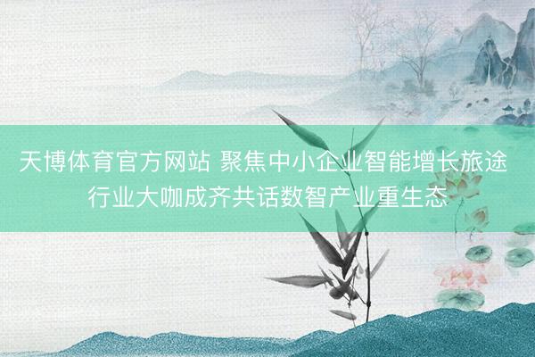 天博体育官方网站 聚焦中小企业智能增长旅途 行业大咖成齐共话数智产业重生态