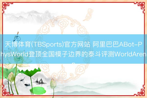 天博体育(TBSports)官方网站 阿里巴巴ABot-PhysWorld登顶全国模子边界的泰斗评测WorldAren