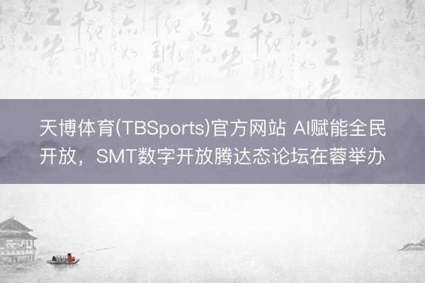 天博体育(TBSports)官方网站 AI赋能全民开放，SMT数字开放腾达态论坛在蓉举办