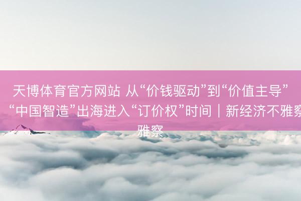 天博体育官方网站 从“价钱驱动”到“价值主导”，“中国智造”出海进入“订价权”时间｜新经济不雅察