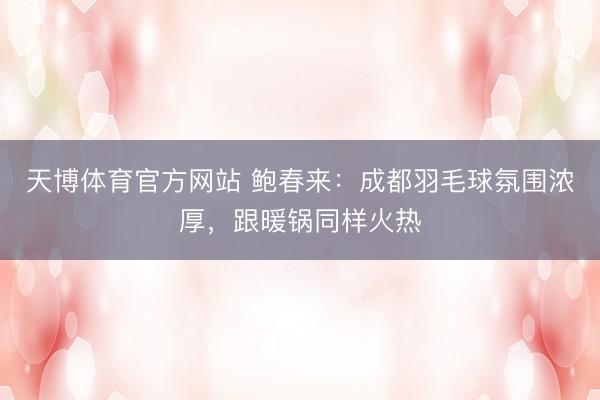 天博体育官方网站 鲍春来：成都羽毛球氛围浓厚，跟暖锅同样火热