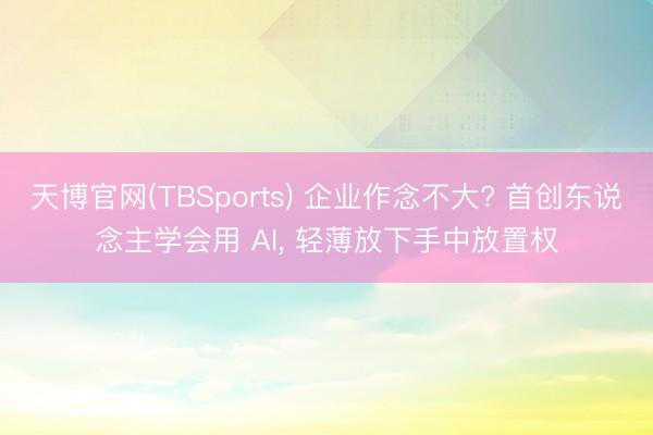 天博官网(TBSports) 企业作念不大? 首创东说念主学会用 AI， 轻薄放下手中放置权