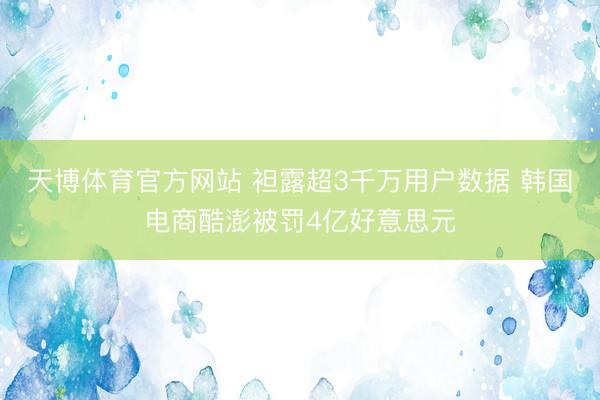 天博体育官方网站 袒露超3千万用户数据 韩国电商酷澎被罚4亿好意思元
