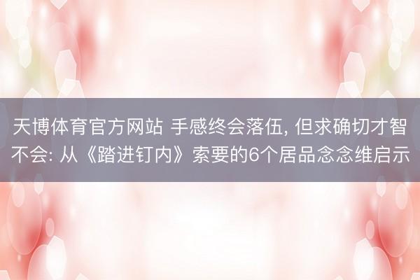天博体育官方网站 手感终会落伍， 但求确切才智不会: 从《踏进钉内》索要的6个居品念念维启示