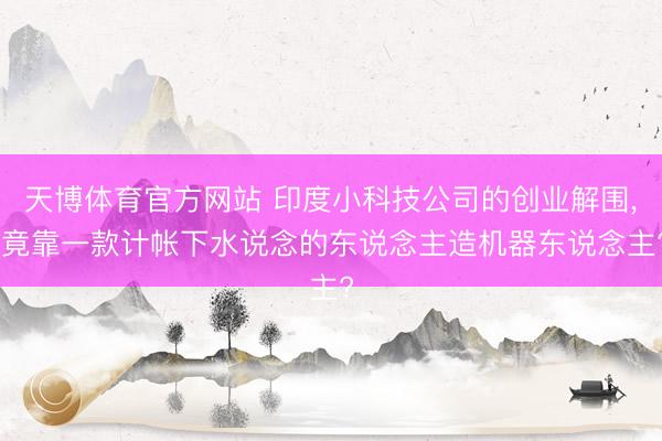 天博体育官方网站 印度小科技公司的创业解围， 竟靠一款计帐下水说念的东说念主造机器东说念主?