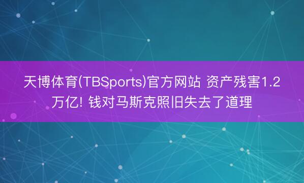 天博体育(TBSports)官方网站 资产残害1.2万亿! 钱对马斯克照旧失去了道理