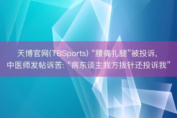 天博官网(TBSports) “腰痛扎腿”被投诉, 中医师发帖诉苦: “病东谈主我方拔针还投诉我”