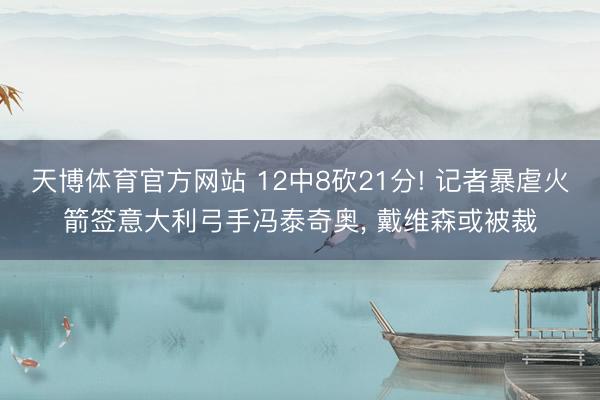 天博体育官方网站 12中8砍21分! 记者暴虐火箭签意大利弓手冯泰奇奥， 戴维森或被裁