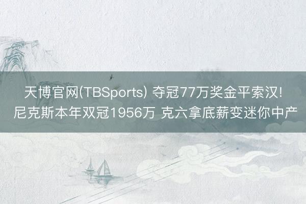 天博官网(TBSports) 夺冠77万奖金平索汉! 尼克斯本年双冠1956万 克六拿底薪变迷你中产