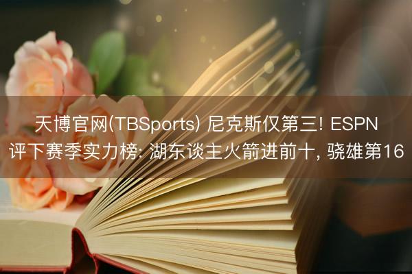 天博官网(TBSports) 尼克斯仅第三! ESPN评下赛季实力榜: 湖东谈主火箭进前十, 骁雄第16