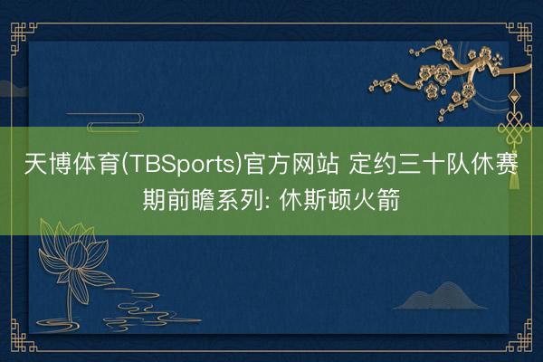 天博体育(TBSports)官方网站 定约三十队休赛期前瞻系列: 休斯顿火箭
