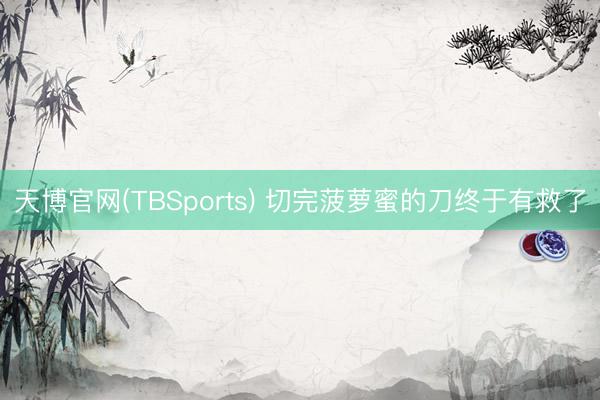 天博官网(TBSports) 切完菠萝蜜的刀终于有救了