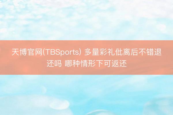 天博官网(TBSports) 多量彩礼仳离后不错退还吗 哪种情形下可返还