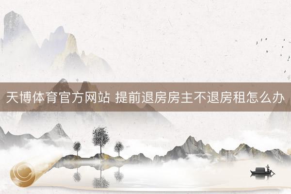 天博体育官方网站 提前退房房主不退房租怎么办