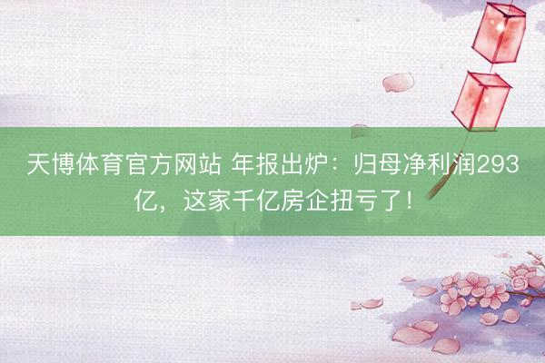 天博体育官方网站 年报出炉：归母净利润293亿，这家千亿房企扭亏了！