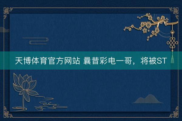 天博体育官方网站 曩昔彩电一哥，将被ST