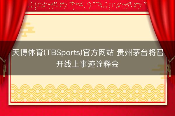 天博体育(TBSports)官方网站 贵州茅台将召开线上事迹诠释会