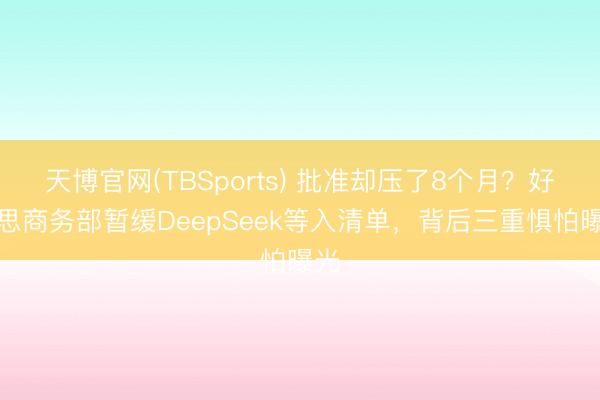 天博官网(TBSports) 批准却压了8个月？好意思商务部暂缓DeepSeek等入清单，背后三重惧怕曝光