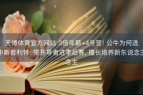 天博体育官方网站 3倍年薪+4号签! 公牛为何选中斯普利特: 带开导者进季后赛， 擅长培养新东说念主