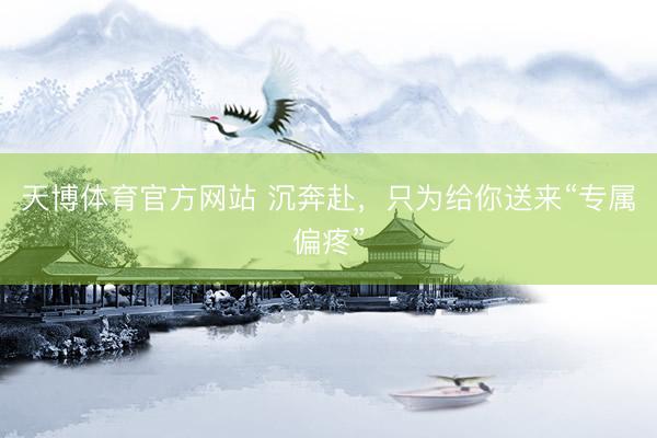 天博体育官方网站 沉奔赴，只为给你送来“专属偏疼”