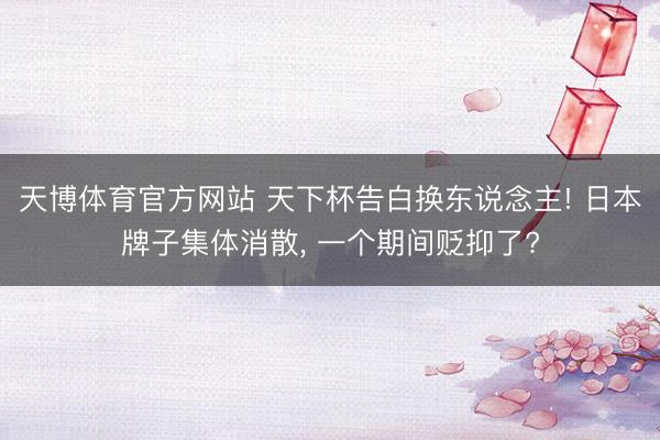 天博体育官方网站 天下杯告白换东说念主! 日本牌子集体消散, 一个期间贬抑了?