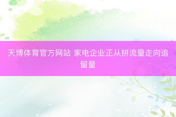 天博体育官方网站 家电企业正从拼流量走向追留量