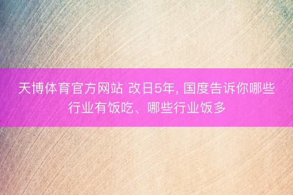 天博体育官方网站 改日5年, 国度告诉你哪些行业有饭吃、哪些行业饭多