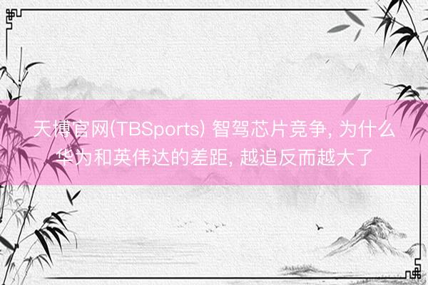 天博官网(TBSports) 智驾芯片竞争, 为什么华为和英伟达的差距, 越追反而越大了