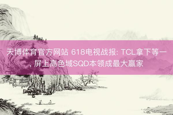 天博体育官方网站 618电视战报: TCL拿下等一, 屏上高色域SQD本领成最大赢家