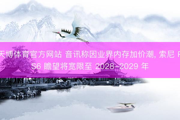天博体育官方网站 音讯称因业界内存加价潮, 索尼 PS6 瞻望将宽限至 2028-2029 年