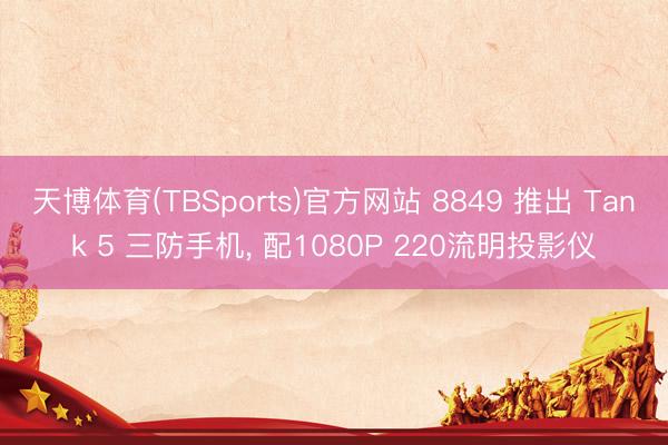天博体育(TBSports)官方网站 8849 推出 Tank 5 三防手机, 配1080P 220流明投影仪