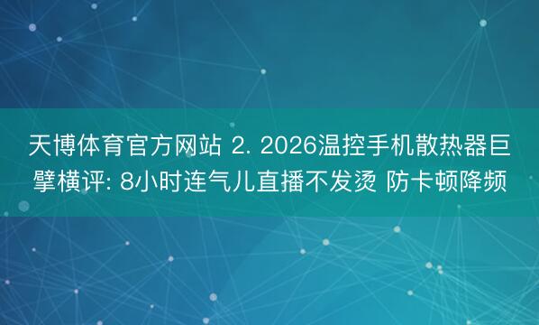 天博体育官方网站 2. 2026温控手机散热器巨擘横评: 8小时连气儿直播不发烫 防卡顿降频