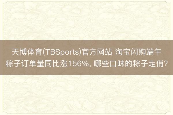 天博体育(TBSports)官方网站 淘宝闪购端午粽子订单量同比涨156%, 哪些口味的粽子走俏?