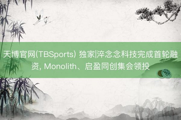 天博官网(TBSports) 独家|淬念念科技完成首轮融资， Monolith、启盈同创集会领投