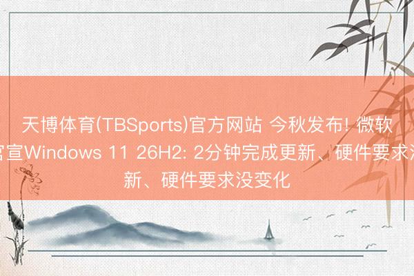 天博体育(TBSports)官方网站 今秋发布! 微软认真官宣Windows 11 26H2: 2分钟完成更新、硬件要求没变化