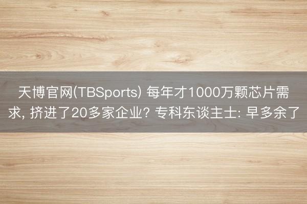 天博官网(TBSports) 每年才1000万颗芯片需求, 挤进了20多家企业? 专科东谈主士: 早多余了