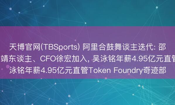 天博官网(TBSports) 阿里合鼓舞谈主迭代: 邵晓锋退出, AI科学家周靖东谈主、CFO徐宏加入, 吴泳铭年薪4.95亿元直管Token Foundry奇迹部