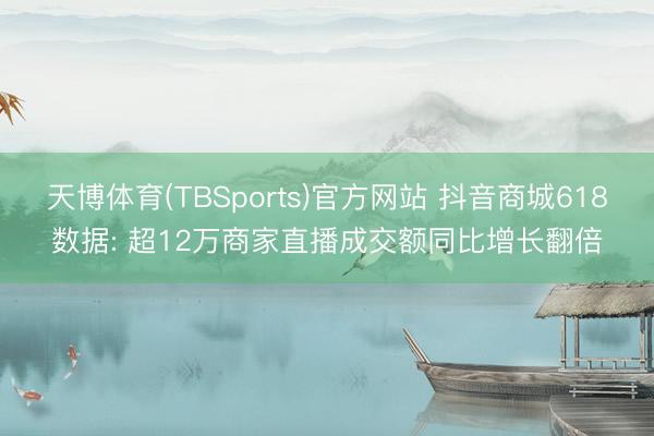 天博体育(TBSports)官方网站 抖音商城618数据: 超12万商家直播成交额同比增长翻倍